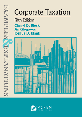 Examples & Explanations for Corporate Taxation - Block, Cheryl D, and Glogower, Ari, and Blank, Joshua D