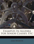 Examples in Algebra for Senior Classes, Etc