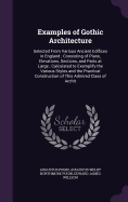 Examples of Gothic Architecture: Selected From Various Ancient Edifices in England; Consisting of Plans, Elevations, Sections, and Parts at Large; Calculated to Exemplify the Various Styles and the Practical Construction of This Admired Class of Archit