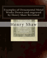 Examples of Ornamental Metal Works Drawn and engraved by Henry Shaw Revisited: Examples of Ornamental Metal Works Drawn and engraved by Henry Shaw Revisited