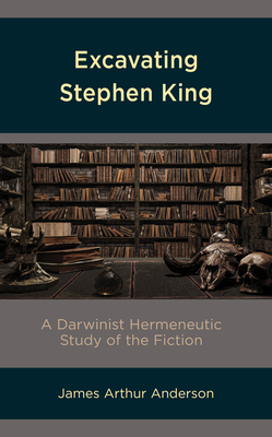 Excavating Stephen King: A Darwinist Hermeneutic Study of the Fiction - Anderson, James Arthur