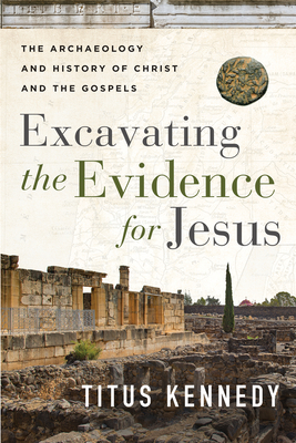 Excavating the Evidence for Jesus: The Archaeology and History of Christ and the Gospels - Kennedy, Titus