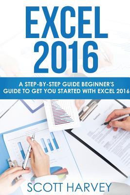 Excel 2016: A Step-By-Step Guide Beginner's Guide to Get You Started with Excel 2016 - Harvey, Scott