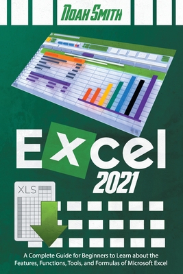 Excel 2021: A Complete Guide for Beginners to Learn about the Features, Functions, Tools, and Formulas of Microsoft Excel - Smith, Noah