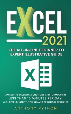 Excel 2021: The All-in-One Beginner to Expert Illustrative Guide Master the Essential Functions and Formulas in Less Than 10 Minutes per Day With Step-by-Step Tutorials and Practical Examples - Python, Anthony