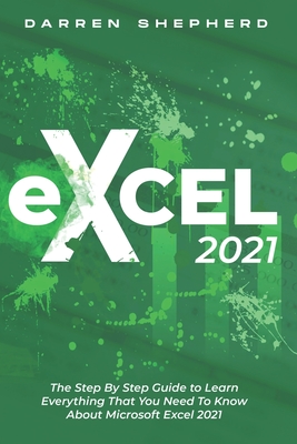 Excel 2021: The Step By Step Guide to Learn Everything That You Need To Know About Microsoft Excel 2021 - Shepherd, Darren