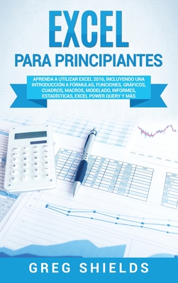 Excel para principiantes: Aprenda a utilizar Excel 2016, incluyendo una introducci?n a f?rmulas, funciones, grficos, cuadros, macros, modelado, informes, estad?sticas, Excel Power Query y ms - Shields, Greg