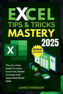 Excel Tips and Tricks Mastery: The 3-in-1 Complete User Guide to Learn Excel Fast, Master Formulas, and Apply Real-World Skills (For Beginners And Pro)