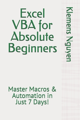 Excel VBA for Absolute Beginners: Master Macros & Automation in Just 7 Days! - Nguyen, Klemens