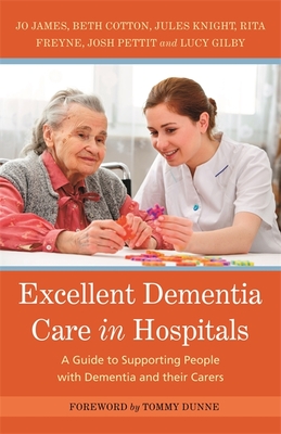 Excellent Dementia Care in Hospitals: A Guide to Supporting People with Dementia and Their Carers - James, Jo, and Knight, Jules, and Cotton, Bethany