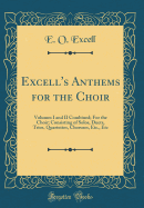 Excell's Anthems for the Choir: Volumes I and II Combined; For the Choir; Consisting of Solos, Duets, Trios, Quartettes, Choruses, Etc., Etc (Classic Reprint)