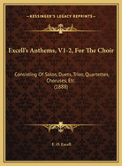 Excell's Anthems, V1-2, for the Choir: Consisting of Solos, Duets, Trios, Quartettes, Choruses, Etc. (1888)