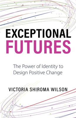 Exceptional Futures: The Power of Identity to Design Positive Change - Wilson, Victoria Shiroma