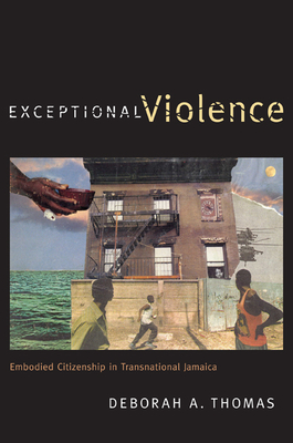 Exceptional Violence: Embodied Citizenship in Transnational Jamaica - Thomas, Deborah A