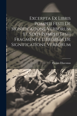 Excerpta Ex Libris Pompeii Festi de Significatione Verborum Et Sexti Pompeii Festi Fragmenta Librorum de Significatione Verborum - Diaconus, Paulus