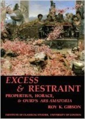 Excess and Restraint: Propertius, Horace and Ovid's 'Ars Amatoria' (BICS Supplement 89) - Gibson, Roy K.