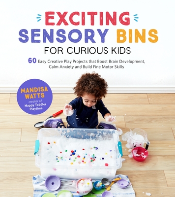 Exciting Sensory Bins for Curious Kids: 60 Easy Creative Play Projects That Boost Brain Development, Calm Anxiety and Build Fine Motor Skills - Watts, Mandisa