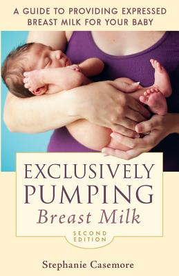 Exclusively Pumping Breast Milk: A Guide to Providing Expressed Breast Milk for Your Baby - Casemore, Stephanie