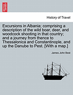 Excursions in Albania; Comprising a Description of the Wild Boar, Deer, and Woodcock Shooting in That Country; And a Journey from Thence to Thessalonica and Constantinople, and Up the Danube to Pest. [With a Map.]