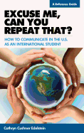 Excuse Me, Can You Repeat That?: How to Communicate in the U.S. as an International Student: A Reference Guide