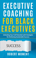 Executive Coaching for Black Executives: Unlocking Your Full Potential with Strategies for Achieving Sustainable Success