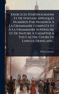 Exercices D'orthographe Et De Syntaxe Appliqu?(c)s Num?(c)ros Par Num?(c)ros ? La Grammaire Compl?te Et ? La Grammaire Sup?(c)rieure Et De Nature ? S'adapter ? Tout Autre Cours De Langue Fran?aise...