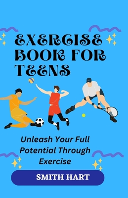 Exercise Book for Teens: Unleash Your Full Potential Through Exercise - Hart, Smith