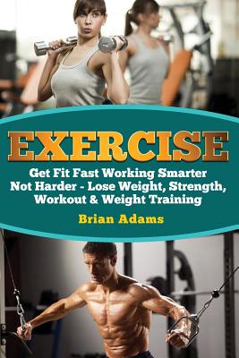 Exercise: Get Fit Fast Working Smarter Not Harder - Lose Weight, Strength, Workout & Weight Training - Adams, Brian, Dr.