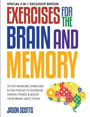 Exercises for the Brain and Memory: 70 Top Neurobic Exercises & FUN Puzzles to Increase Mental Fitness & Boost Your Brain Juice Today: (Special 2 In 1 Exclusive Edition) - Scotts, Jason