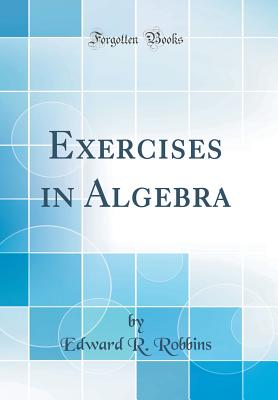 Exercises in Algebra (Classic Reprint) - Robbins, Edward R