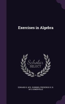 Exercises in Algebra - Robbins, Edward R 1870-, and Somerville, Frederick H B 1872