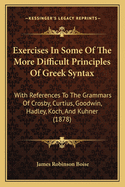 Exercises in Some of the More Difficult Principles of Greek Syntax: With References to the Grammars of Crosby, Curtius, Goodwin, Hadley, Koch, and Kuhner (1878)