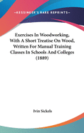 Exercises In Woodworking, With A Short Treatise On Wood, Written For Manual Training Classes In Schools And Colleges (1889)
