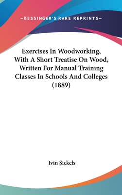 Exercises In Woodworking, With A Short Treatise On Wood, Written For Manual Training Classes In Schools And Colleges (1889) - Sickels, Ivin