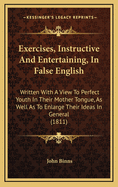 Exercises, Instructive and Entertaining, in False English: Written with a View to Perfect Youth in Their Mother Tongue, as Well as to Enlarge Their Ideas in General (1811)