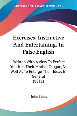 Exercises, Instructive And Entertaining, In False English: Written With A View To Perfect Youth In Their Mother Tongue, As Well As To Enlarge Their Ideas In General (1811) - Binns, John