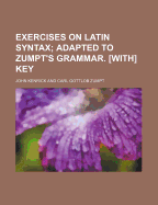 Exercises on Latin Syntax; Adapted to Zumpt's Grammar. With Key