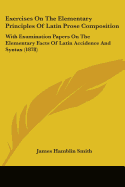 Exercises On The Elementary Principles Of Latin Prose Composition: With Examination Papers On The Elementary Facts Of Latin Accidence And Syntax (1878)