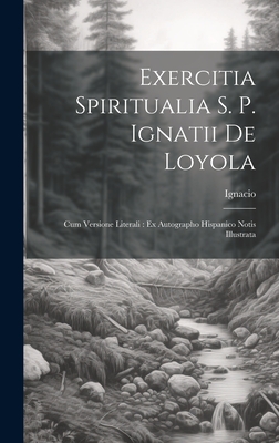 Exercitia Spiritualia S. P. Ignatii De Loyola: Cum Versione Literali: Ex Autographo Hispanico Notis Illustrata - Loyola), Ignacio (De