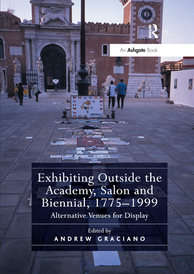 Exhibiting Outside the Academy, Salon and Biennial, 1775-1999: Alternative Venues for Display - Graciano, Andrew (Editor)