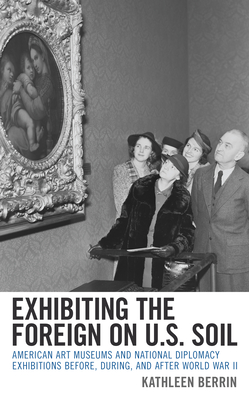 Exhibiting the Foreign on U.S. Soil: American Art Museums and National Diplomacy Exhibitions before, during, and after World War II - Berrin, Kathleen