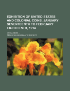 Exhibition of United States and Colonial Coins, January Seventeenth to February Eighteenth, 1914; Catalogue ...