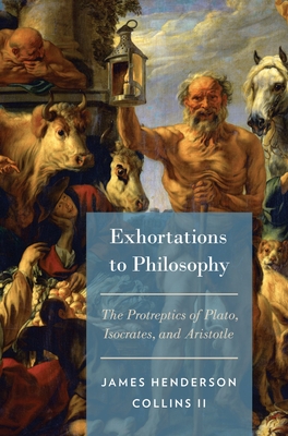 Exhortations to Philosophy: The Protreptics of Plato, Isocrates, and Aristotle - Collins, James Henderson