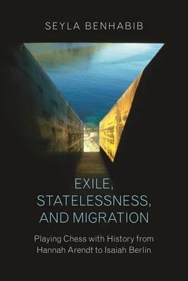 Exile, Statelessness, and Migration: Playing Chess with History from Hannah Arendt to Isaiah Berlin - Benhabib, Seyla