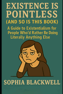 Existence Is Pointless (and So Is This Book): A Guide to Existentialism for People Who'd Rather Be Doing Literally Anything Else