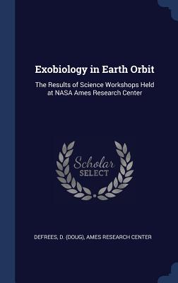 Exobiology in Earth Orbit: The Results of Science Workshops Held at NASA Ames Research Center - Defrees, D, and Ames Research Center (Creator)