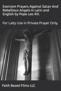 Exorcism Prayers Against Satan And Rebellious Angels in Latin and English by Pope Leo XIII.: For Laity Use in Private Prayer Only.