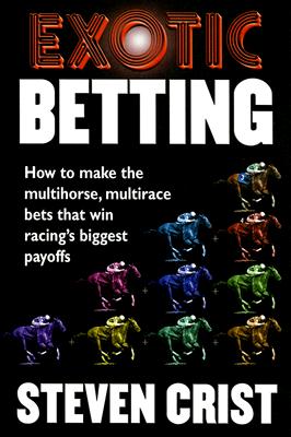 Exotic Betting: How to Make the Multihorse, Multirace Bets That Win Racing's Biggest Payoffs - Crist, Steven