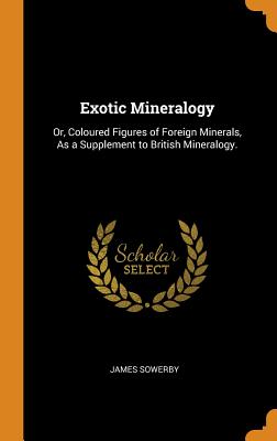 Exotic Mineralogy: Or, Coloured Figures of Foreign Minerals, as a Supplement to British Mineralogy. - Sowerby, James