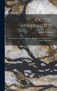 Exotic Mineralogy: Or, Coloured Figures of Foreign Minerals, As a Supplement to British Mineralogy.